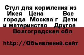 Стул для кормления из Икея › Цена ­ 800 - Все города, Москва г. Дети и материнство » Другое   . Волгоградская обл.